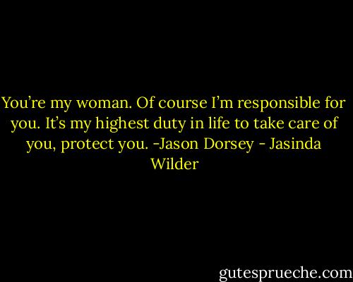 You’re my woman. Of course<br />I’m responsible for you. It’s my highest duty in life to take care of you, protect you. -Jason Dorsey - Jasinda Wilder