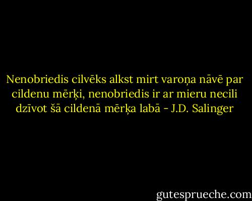 Nenobriedis cilvēks alkst mirt varoņa nāvē par cildenu mērķi, nenobriedis ir ar mieru necili dzīvot šā cildenā mērķa labā - J.D. Salinger