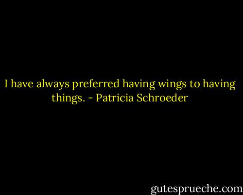 I have always preferred having wings to having things. - Patricia Schroeder