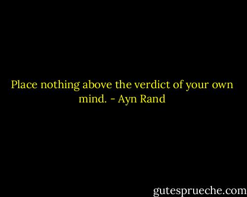 Place nothing above the verdict of your own mind. - Ayn Rand
