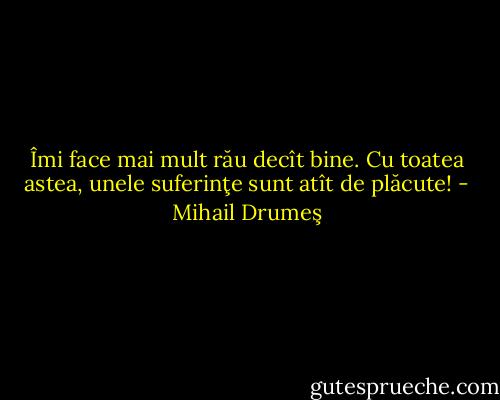 Îmi face mai mult rău decît bine. Cu toatea astea, unele suferinţe sunt atît de plăcute! - Mihail Drumeş
