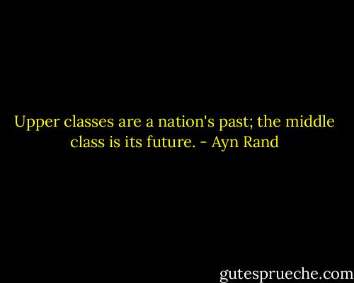 Upper classes are a nation's past; the middle class is its future. - Ayn Rand