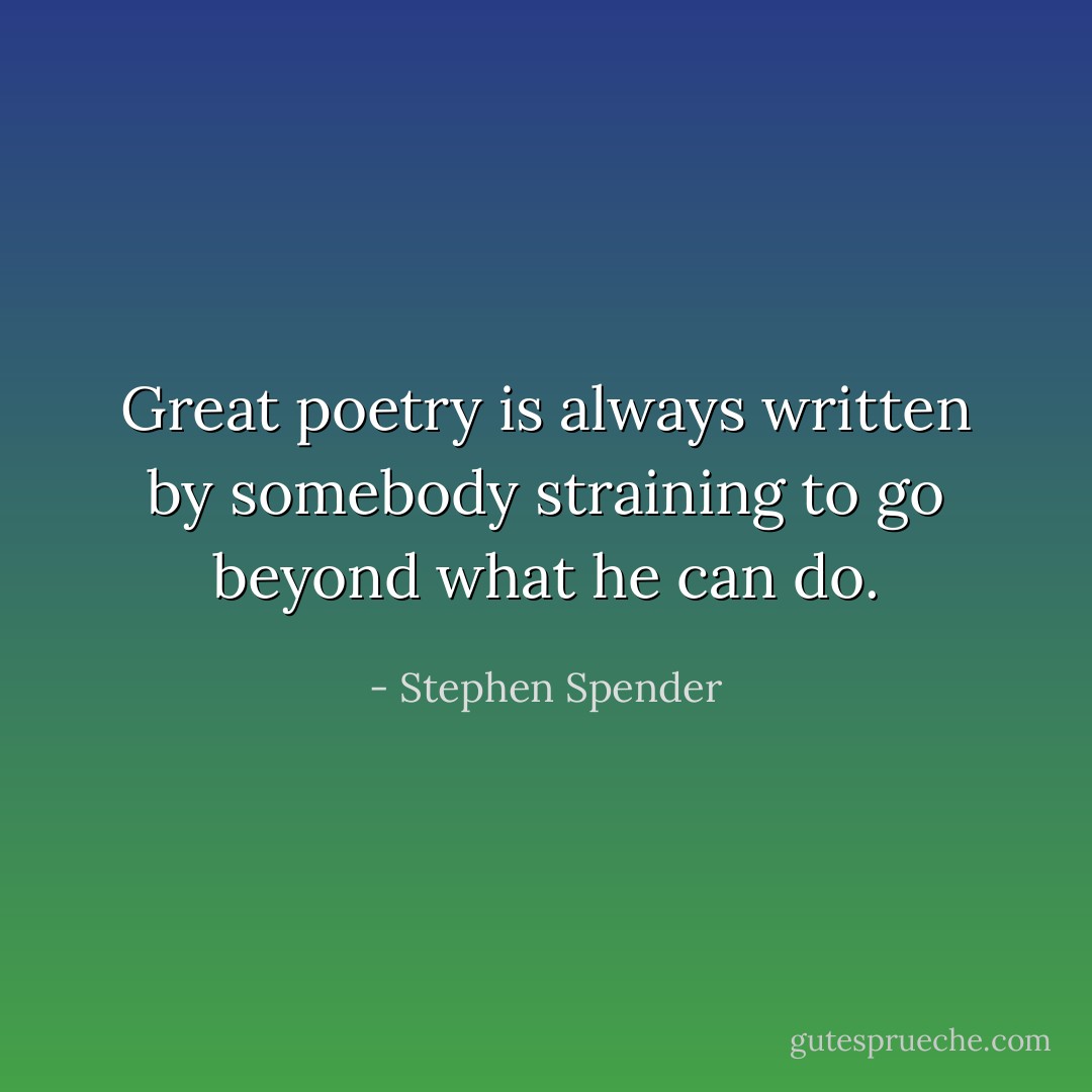Great poetry is always written by somebody straining to go beyond what he can do. - Stephen Spender