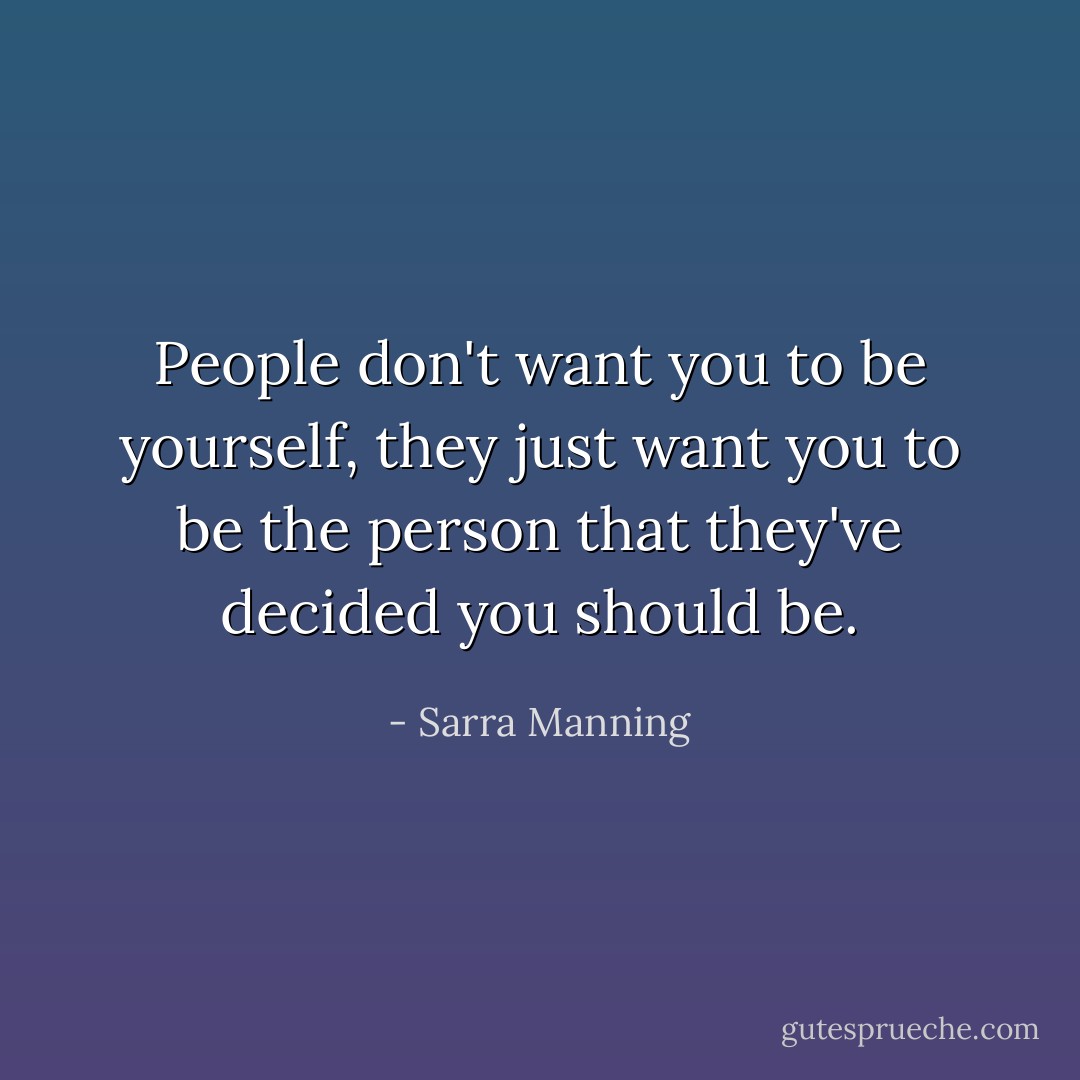 People don't want you to be yourself, they just want you to be the person that they've decided you should be. - Sarra Manning