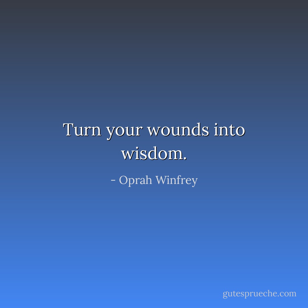 Turn your wounds into wisdom. - Oprah Winfrey
