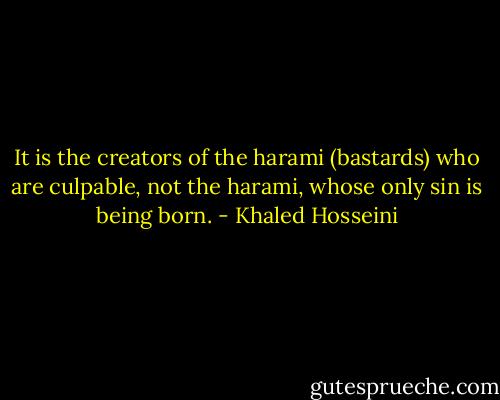 It is the creators of the harami (bastards) who are culpable, not the harami, whose only sin is being born. - Khaled Hosseini