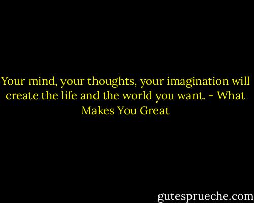 Your mind, your thoughts, your imagination will create the life and the world you want. - What Makes You Great