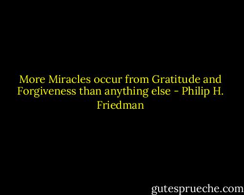 More Miracles occur from Gratitude and Forgiveness than anything else - Philip H. Friedman