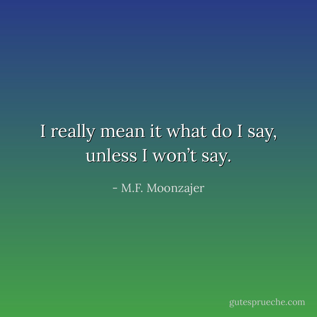 I really mean it what do I say, unless I won’t say. - M.F. Moonzajer