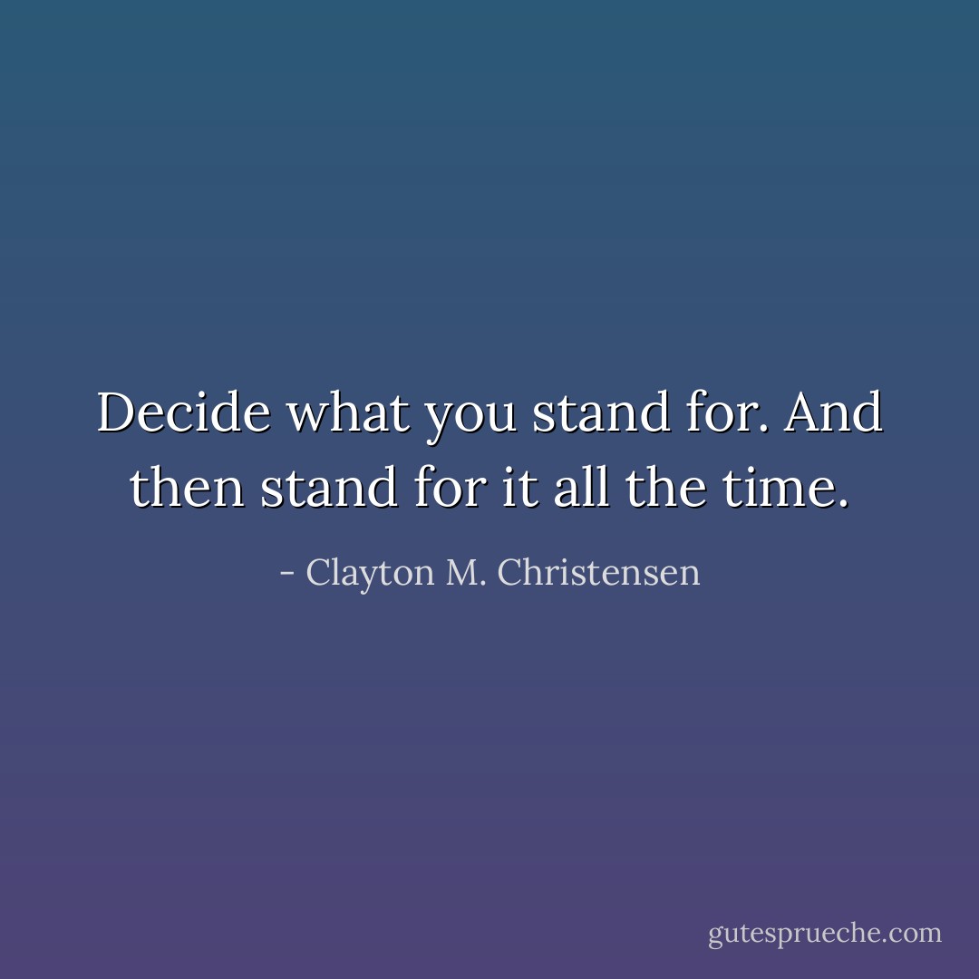 Decide what you stand for. And then stand for it all the time. - Clayton M. Christensen