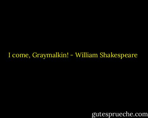 I come, Graymalkin! - William Shakespeare