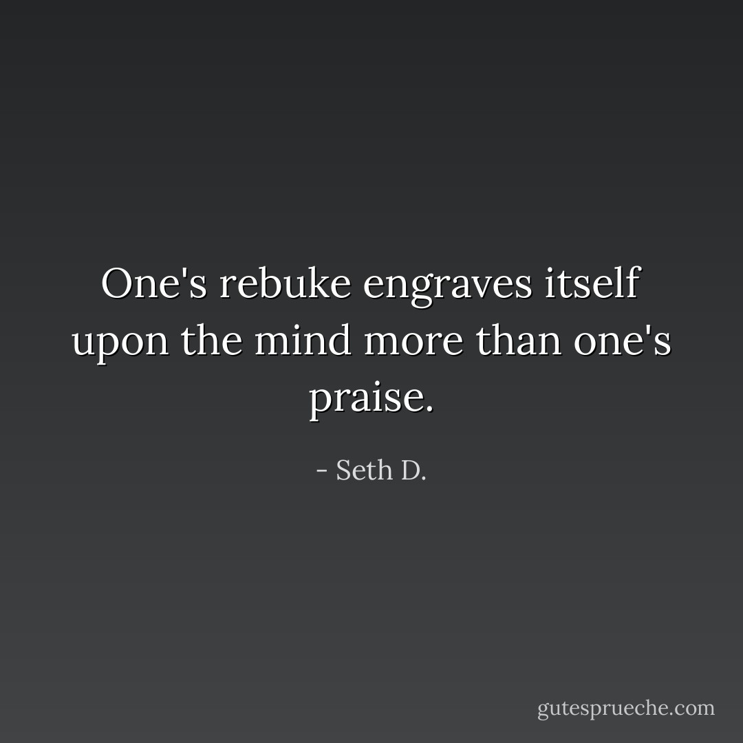 One's rebuke engraves itself upon the mind more than one's praise. - Seth D.