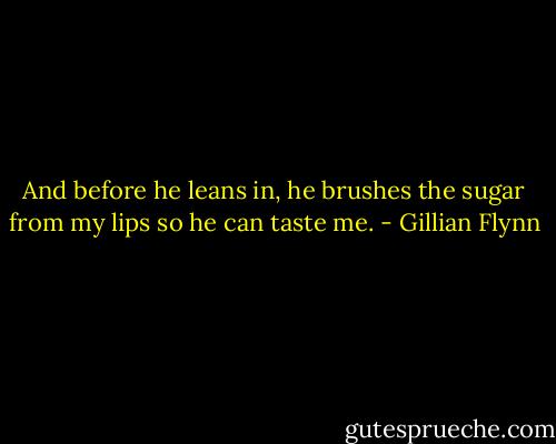 And before he leans in, he brushes the sugar from my lips so he can taste me. - Gillian Flynn