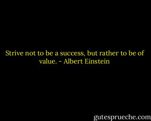 Strive not to be a success, but rather to be of value. - Albert Einstein