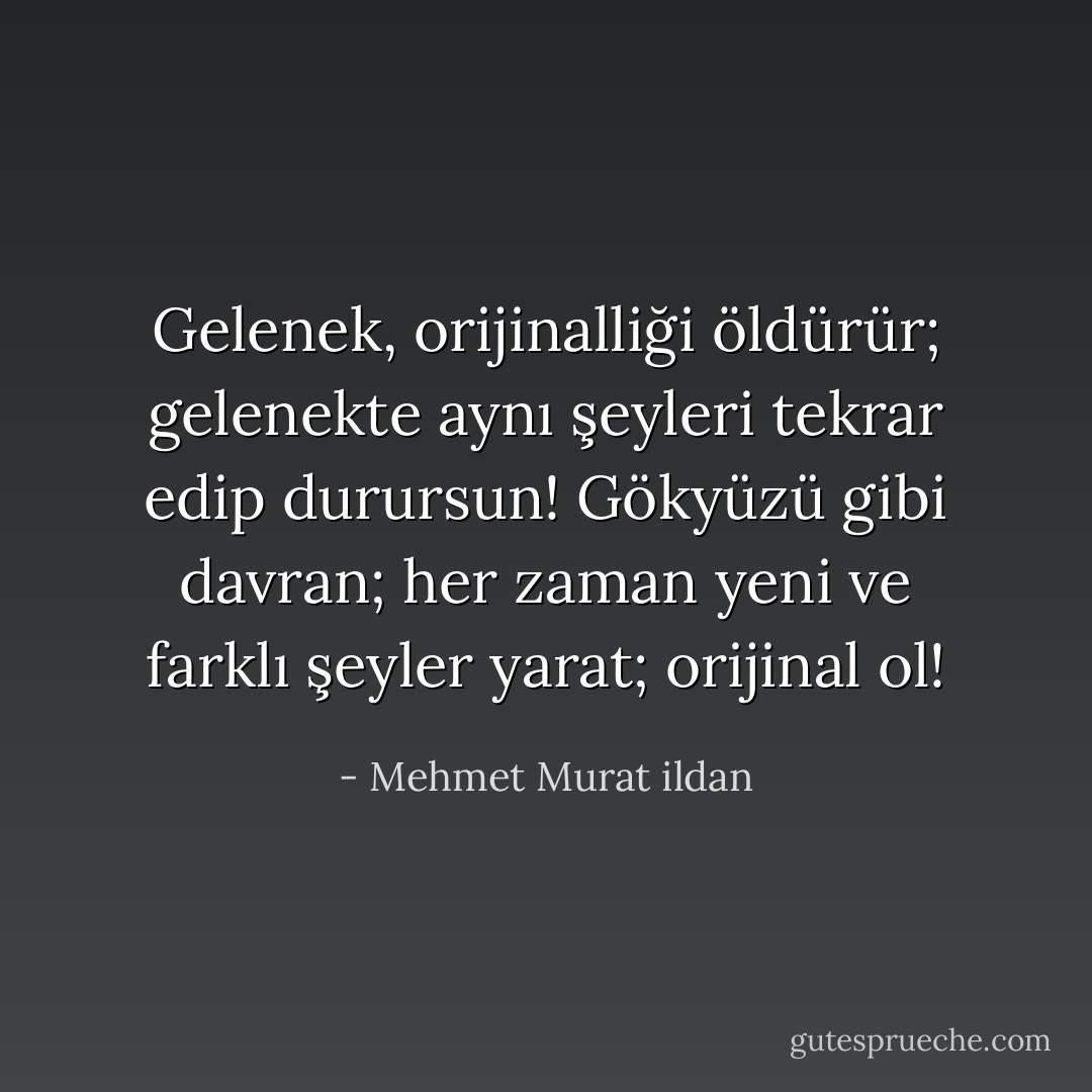 Gelenek, orijinalliği öldürür; gelenekte aynı şeyleri tekrar edip durursun! Gökyüzü gibi davran; her zaman yeni ve farklı şeyler yarat; orijinal ol! - Mehmet Murat ildan