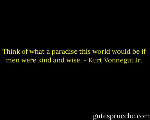 Think of what a paradise this world would be if men were kind and wise. - Kurt Vonnegut Jr.