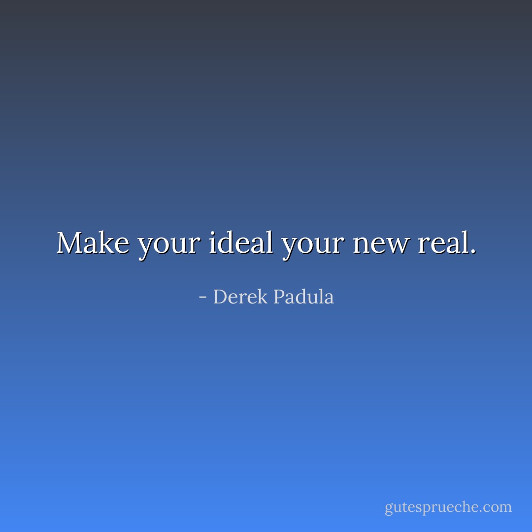 Make your ideal your new real. - Derek Padula