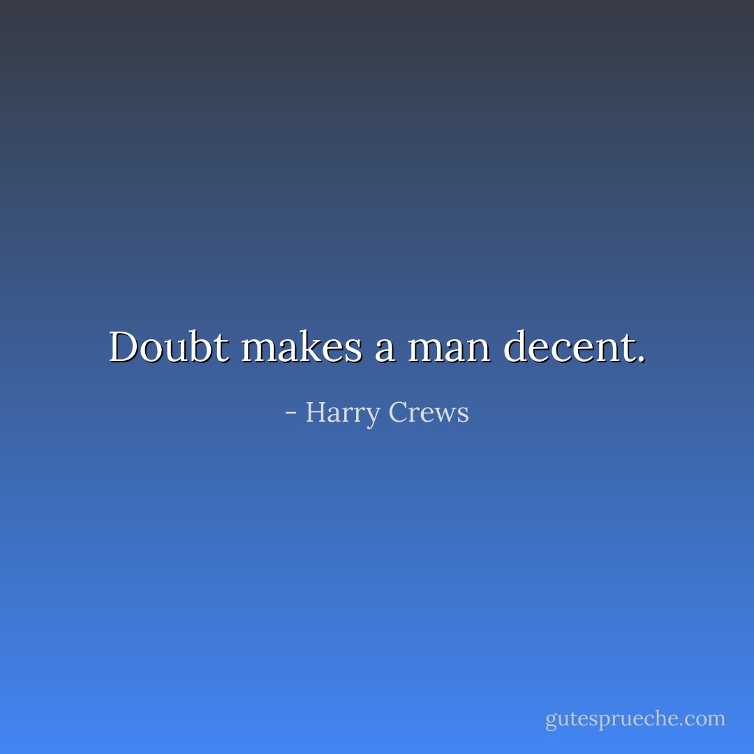 Doubt makes a man decent. - Harry Crews