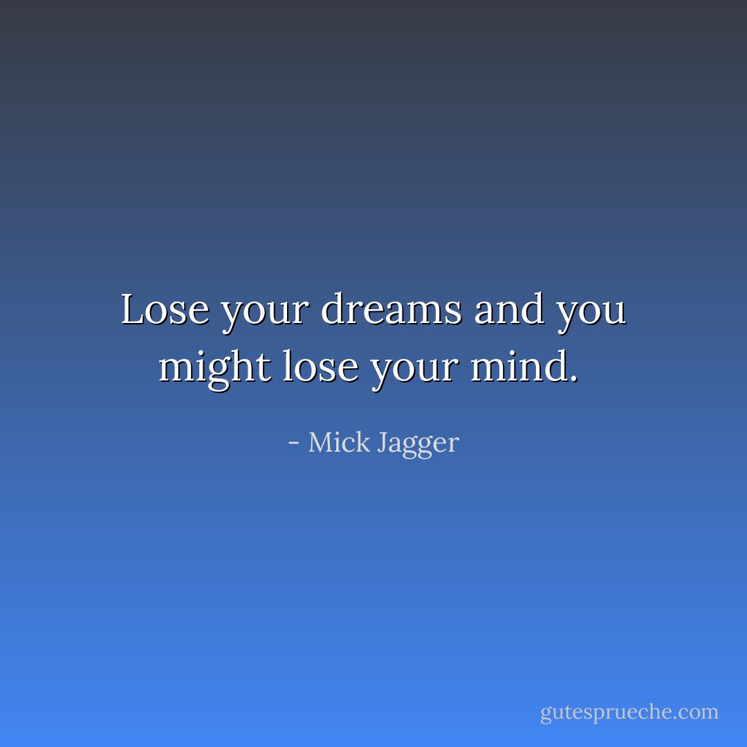 Lose your dreams and you might lose your mind.  - Mick Jagger