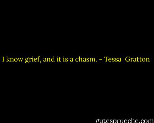 I know grief, and it is a chasm. - Tessa  Gratton
