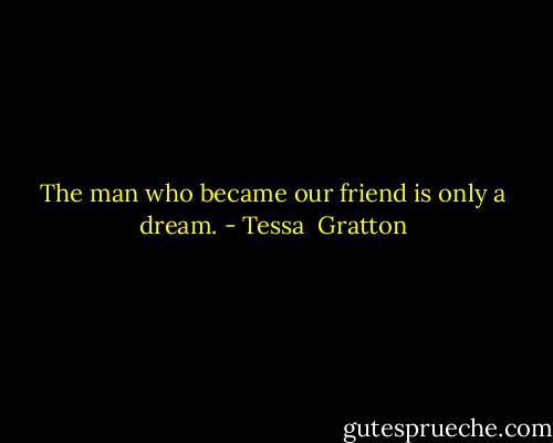 The man who became our friend is only a dream. - Tessa  Gratton