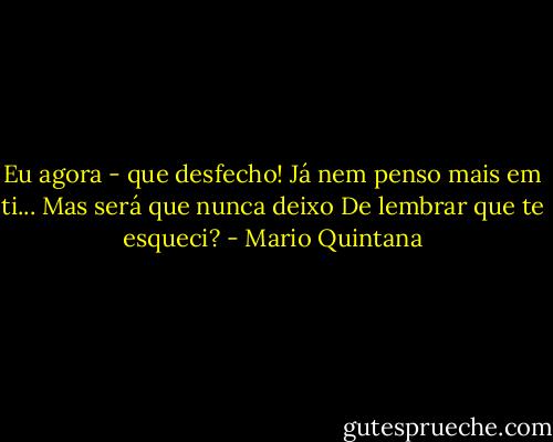 Eu agora - que desfecho!<br />Já nem penso mais em ti...<br />Mas será que nunca deixo<br />De lembrar que te esqueci? - Mario Quintana