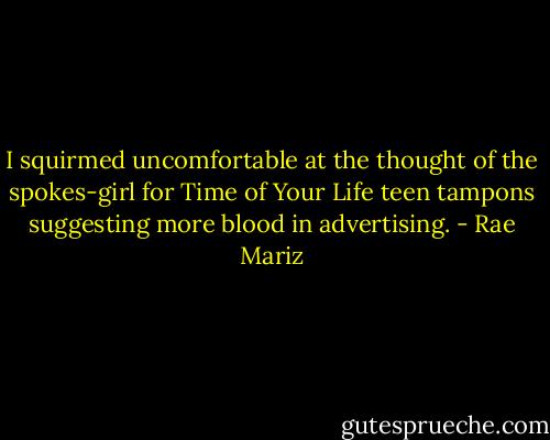 I squirmed uncomfortable at the thought of the spokes-girl for Time of Your Life teen tampons suggesting more blood in advertising. - Rae Mariz