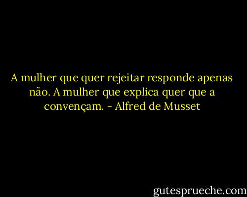 A mulher que quer rejeitar responde apenas não. A mulher que explica quer que a convençam. - Alfred de Musset