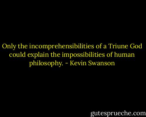 Only the incomprehensibilities of a Triune God could explain the impossibilities of human philosophy. - Kevin Swanson