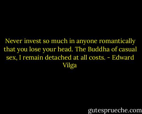Never invest so much in anyone romantically that you lose your head. The Buddha of casual sex, I remain detached at all costs. - Edward Vilga