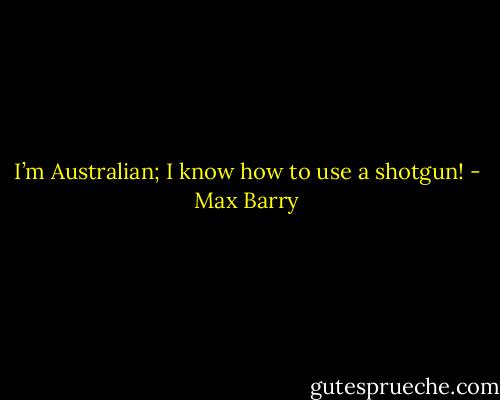 I’m Australian; I know how to use a shotgun! - Max Barry