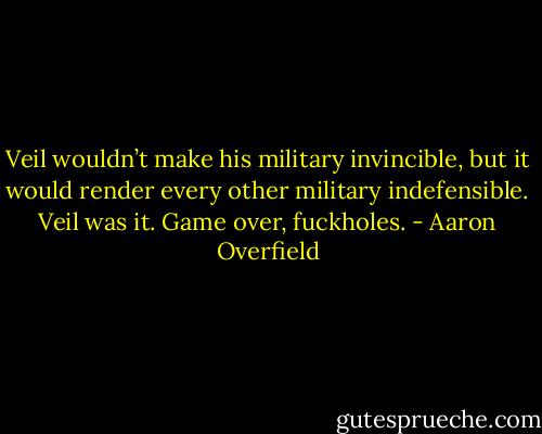 Veil wouldn’t make his military invincible, but it would render every other military indefensible. Veil was it. Game over, fuckholes. - Aaron Overfield