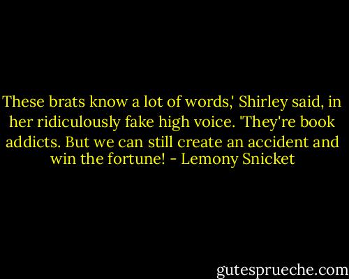 These brats know a lot of words,' Shirley said, in her ridiculously fake high voice. 'They're book addicts. But we can still create an accident and win the fortune! - Lemony Snicket