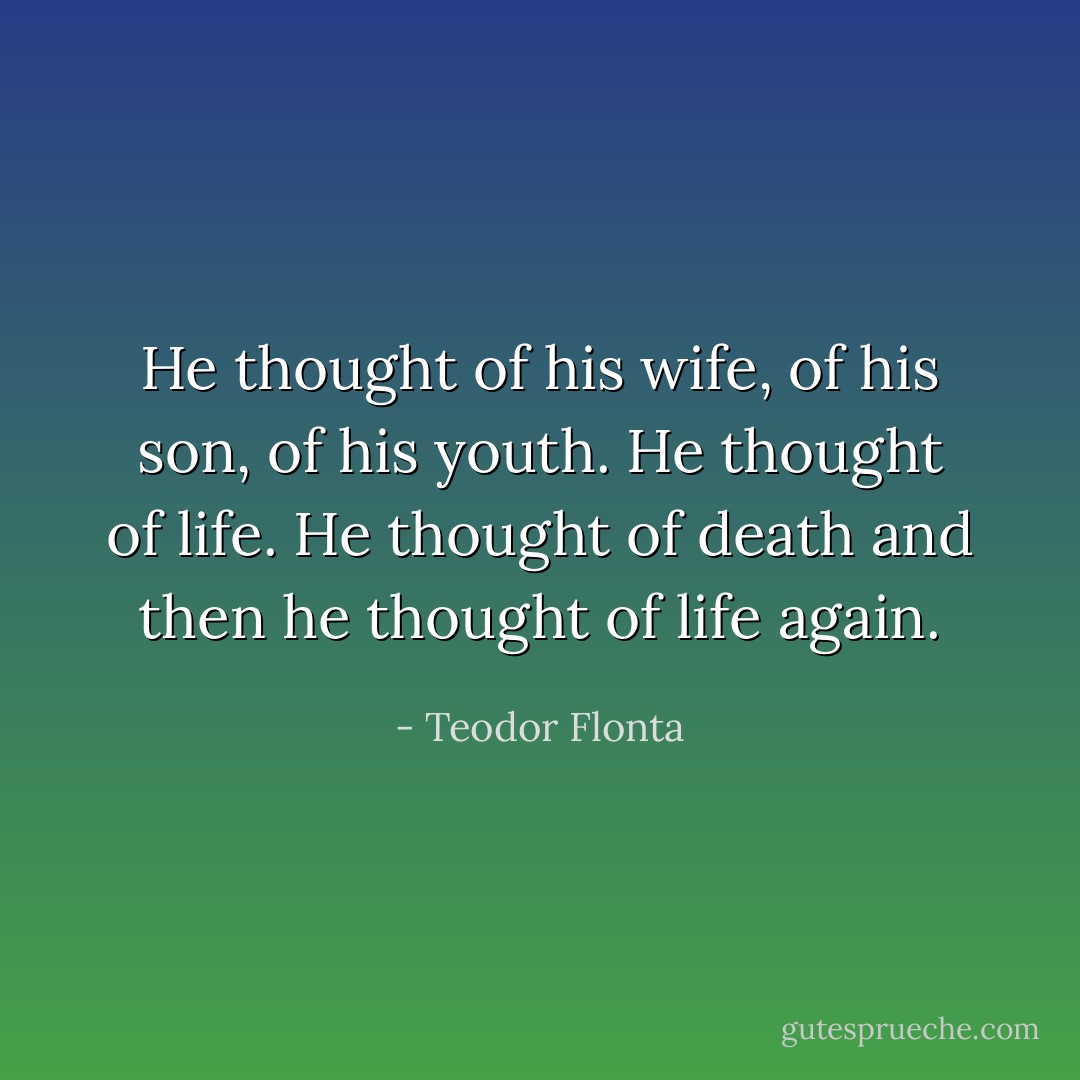 He thought of his wife, of his son, of his youth. He thought of life. He thought of death and then he thought of life again. - Teodor Flonta