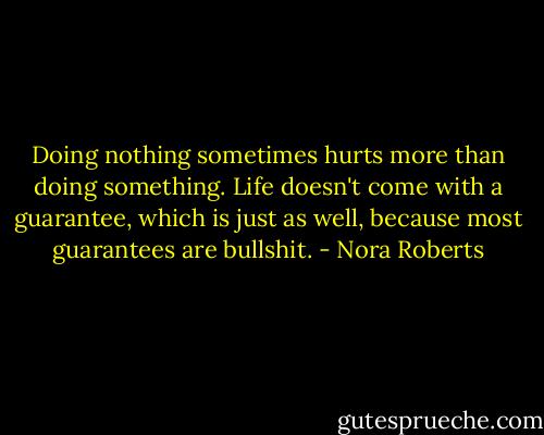 Doing nothing sometimes hurts more than doing something. Life doesn't come with a guarantee, which is just as well, because most guarantees are bullshit. - Nora Roberts