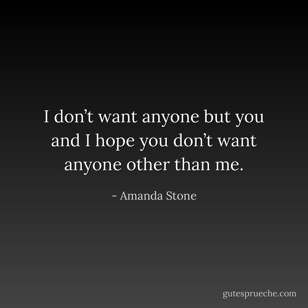 I don’t want anyone but you and I hope you don’t want anyone other than me. - Amanda Stone
