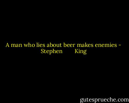 A man who lies about beer makes enemies - Stephen        King