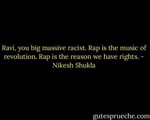 Ravi, you big massive racist. Rap is the music of revolution. Rap is the reason we have rights. - Nikesh Shukla