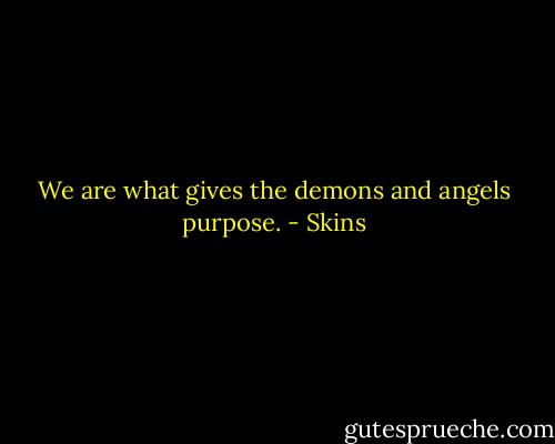 We are what gives the demons and angels purpose. - Skins
