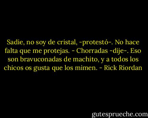 Sadie, no soy de cristal, -protestó-. No hace falta que me protejas. - Chorradas -dije-. Eso son bravuconadas de machito, y a todos los chicos os gusta que los mimen. - Rick Riordan