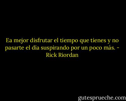 Ea mejor disfrutar el tiempo que tienes y no pasarte el día suspirando por un poco más. - Rick Riordan