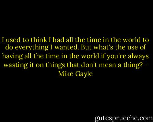 I used to think I had all the time in the world to do everything I wanted. But what's the use of having all the time in the world if you're always wasting it on things that don't mean a thing? - Mike Gayle