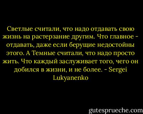 Светлые считали, что надо отдавать свою жизнь на растерзание другим. Что главное - отдавать, даже если берущие недостойны этого. А Темные считали, что надо просто жить. Что каждый заслуживает того, чего он добился в жизни, и не более. - Sergei Lukyanenko
