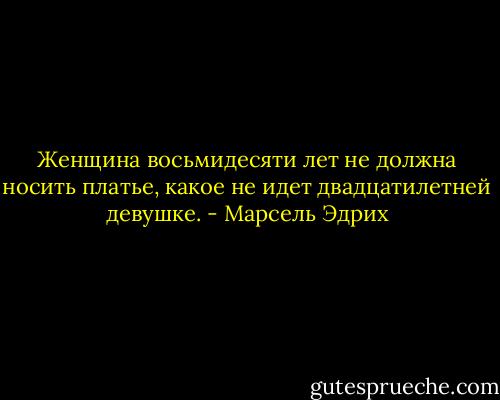 Женщина восьмидесяти лет не должна носить платье, какое не идет двадцатилетней девушке. - Марсель Эдрих