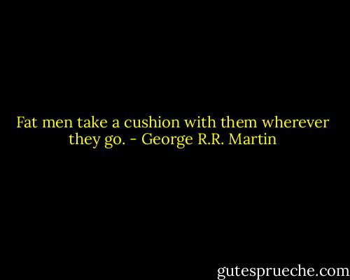 Fat men take a cushion with them wherever they go. - George R.R. Martin