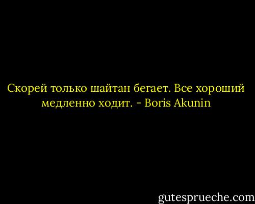 Скорей только шайтан бегает. Все хороший медленно ходит. - Boris Akunin