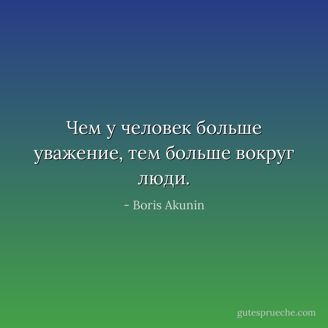 Чем у человек больше уважение, тем больше вокруг люди. - Boris Akunin