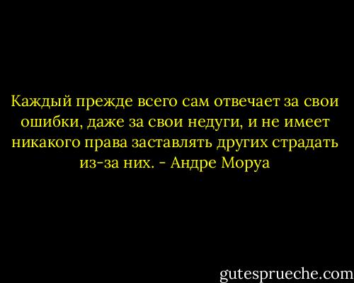 Каждый прежде всего сам отвечает за свои ошибки, даже за свои недуги, и не имеет никакого права заставлять других страдать из-за них. - Андре Моруа