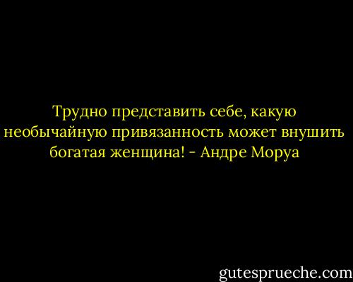 Трудно представить себе, какую необычайную привязанность может внушить богатая женщина! - Андре Моруа
