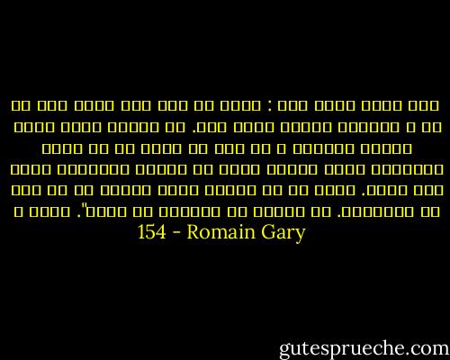  فهم مطلب آسان است : آنچه به چشم خود دیده اند از حد و اندازه بیرون بوده است. در نتیجه مردم طوری احساس تنهایی و بی کسی می کنند که به چیزی نیرومند نیاز دارند چیزی که واقعا بتوانند ضربه گیر باشد. زمان سگ ها گذشته است، انسان ها به فیل ها محتاجند. من مسائل را اینطور می بینم". صفحه ی 154 - Romain Gary